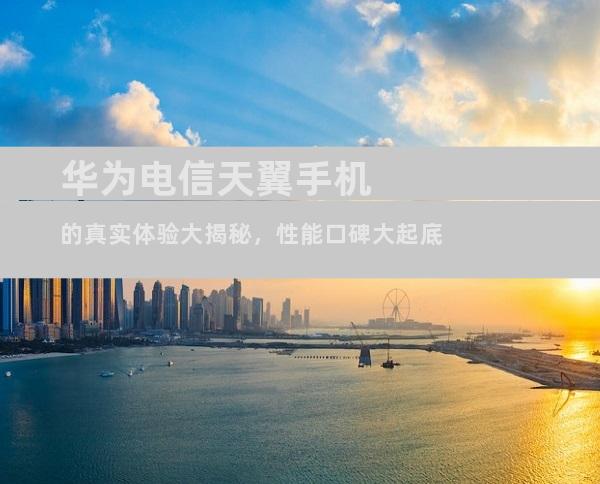 华为电信天翼手机的真实体验大揭秘，性能口碑大起底