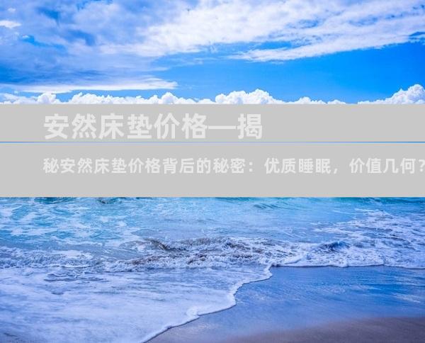 安然床垫价格—揭秘安然床垫价格背后的秘密：优质睡眠，价值几何？