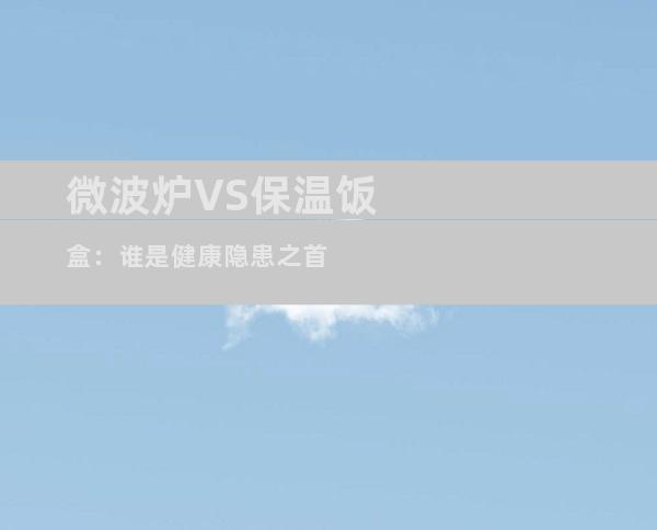 微波炉VS保温饭盒：谁是健康隐患之首