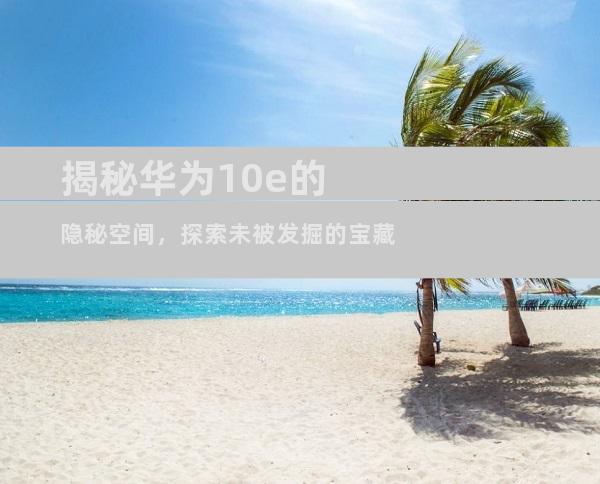 揭秘华为10e的隐秘空间，探索未被发掘的宝藏