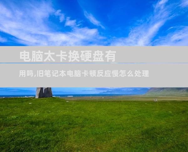 电脑太卡换硬盘有用吗,旧笔记本电脑卡顿反应慢怎么处理