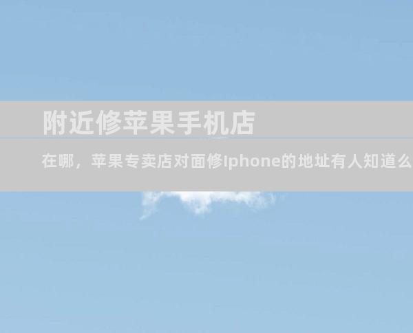 附近修苹果手机店在哪，苹果专卖店对面修Iphone的地址有人知道么