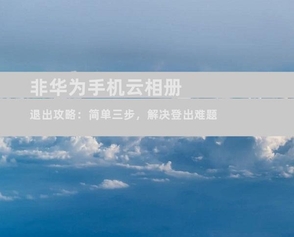 非华为手机云相册退出攻略：简单三步，解决登出难题