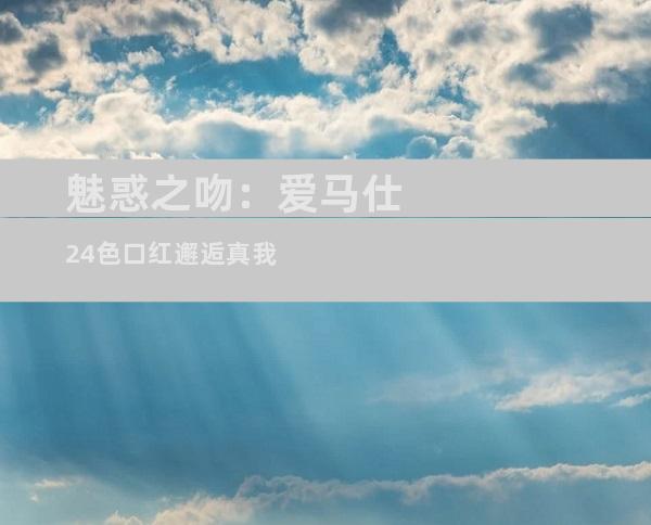 魅惑之吻：爱马仕24色口红邂逅真我