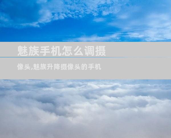 魅族手机怎么调摄像头,魅族升降摄像头的手机