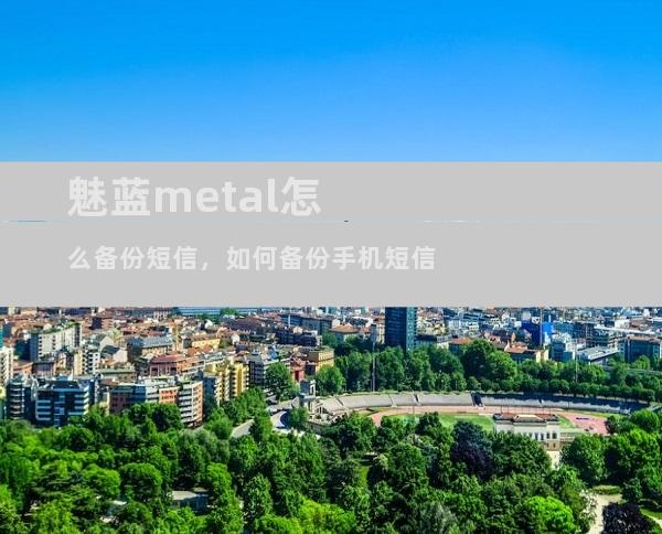 魅蓝metal怎么备份短信，如何备份手机短信