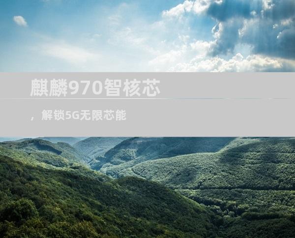 麒麟970智核芯，解锁5G无限芯能