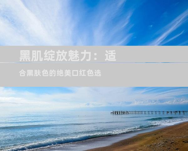 黑肌绽放魅力：适合黑肤色的绝美口红色选