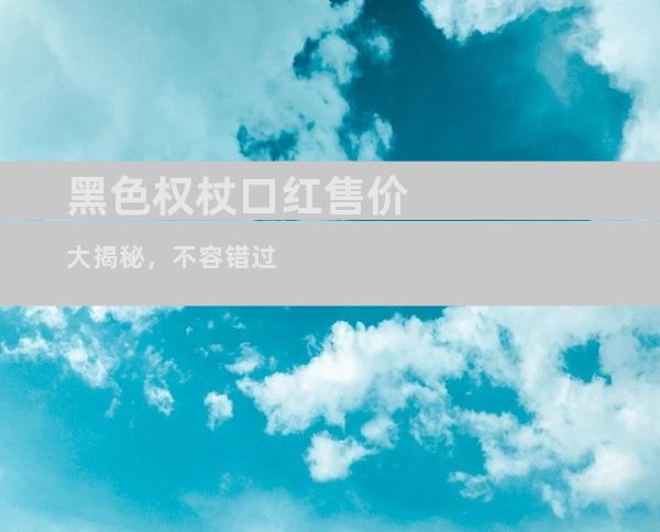 黑色权杖口红售价大揭秘，不容错过